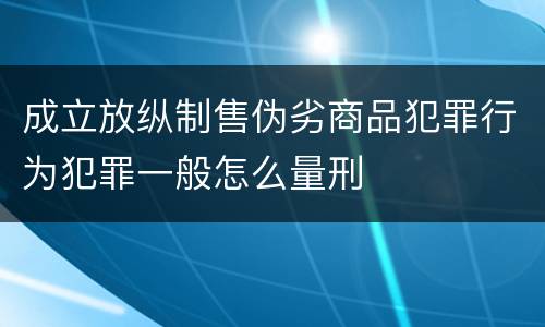成立放纵制售伪劣商品犯罪行为犯罪一般怎么量刑