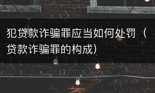 犯贷款诈骗罪应当如何处罚（贷款诈骗罪的构成）