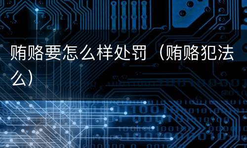 贿赂要怎么样处罚（贿赂犯法么）