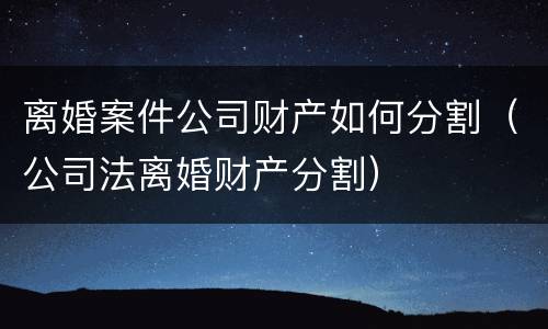 离婚案件公司财产如何分割（公司法离婚财产分割）