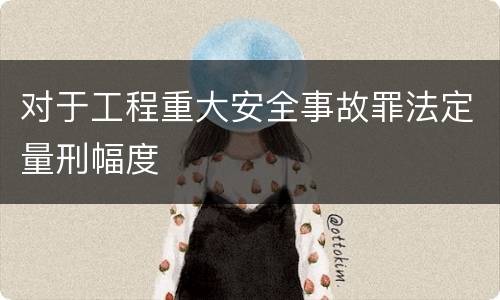 对于工程重大安全事故罪法定量刑幅度