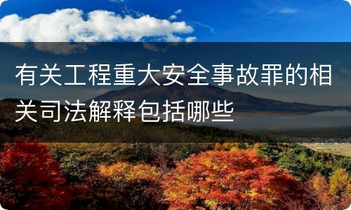 有关工程重大安全事故罪的相关司法解释包括哪些