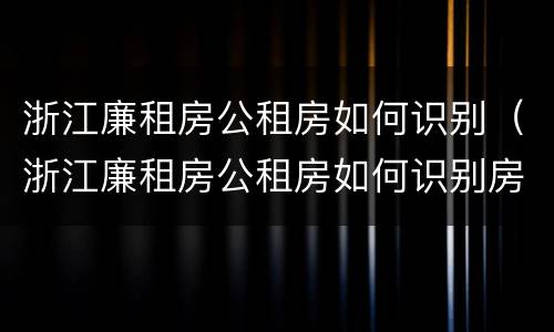 浙江廉租房公租房如何识别（浙江廉租房公租房如何识别房源）
