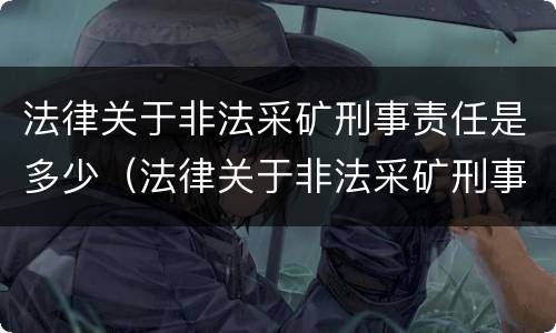 法律关于非法采矿刑事责任是多少（法律关于非法采矿刑事责任是多少条规定）