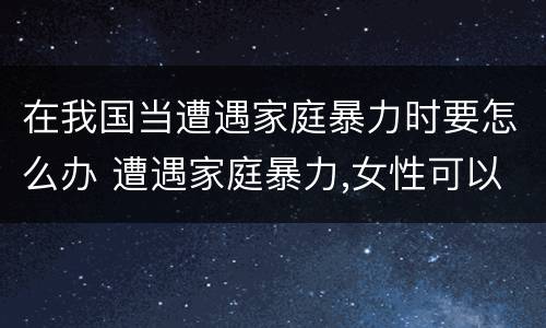 在我国当遭遇家庭暴力时要怎么办 遭遇家庭暴力,女性可以采取的解决办法有哪些?