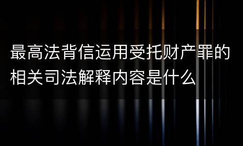 最高法背信运用受托财产罪的相关司法解释内容是什么
