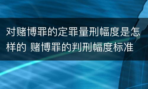 对赌博罪的定罪量刑幅度是怎样的 赌博罪的判刑幅度标准