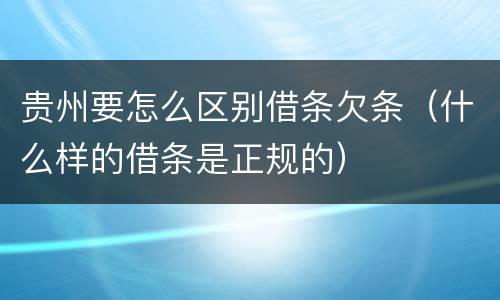 贵州要怎么区别借条欠条（什么样的借条是正规的）