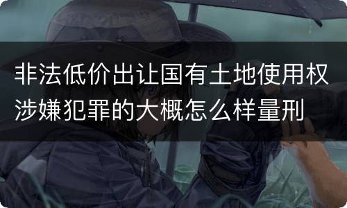 非法低价出让国有土地使用权涉嫌犯罪的大概怎么样量刑