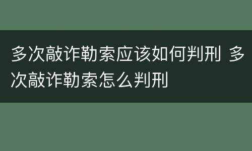 多次敲诈勒索应该如何判刑 多次敲诈勒索怎么判刑