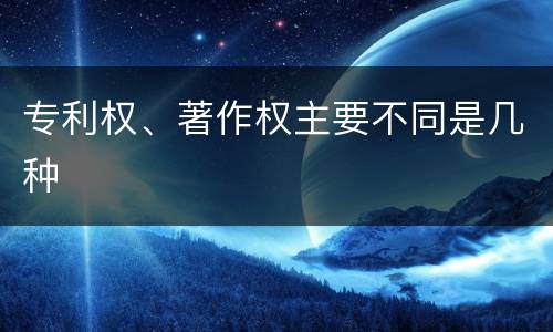 专利权、著作权主要不同是几种