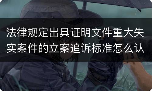 法律规定出具证明文件重大失实案件的立案追诉标准怎么认定