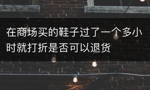 在商场买的鞋子过了一个多小时就打折是否可以退货