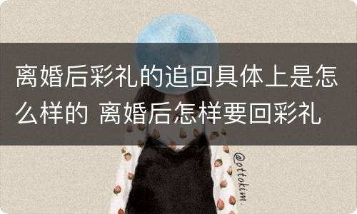 离婚后彩礼的追回具体上是怎么样的 离婚后怎样要回彩礼