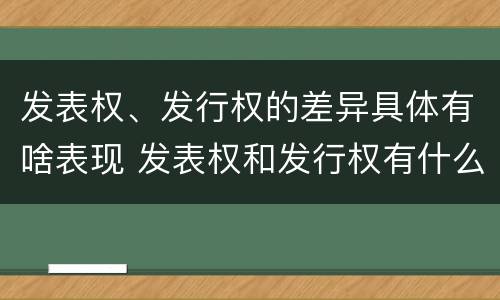 发表权、发行权的差异具体有啥表现 发表权和发行权有什么区别