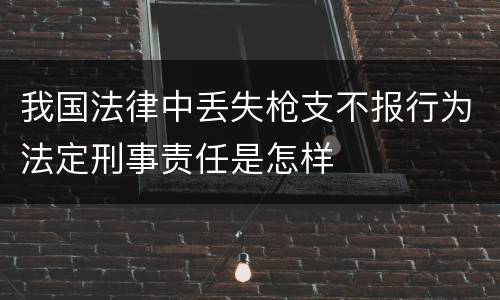 我国法律中丢失枪支不报行为法定刑事责任是怎样