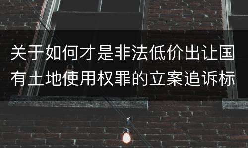 关于如何才是非法低价出让国有土地使用权罪的立案追诉标准
