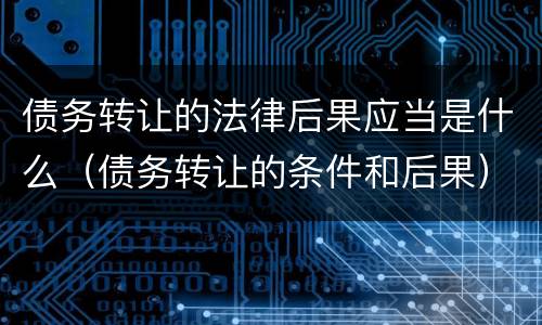债务转让的法律后果应当是什么（债务转让的条件和后果）