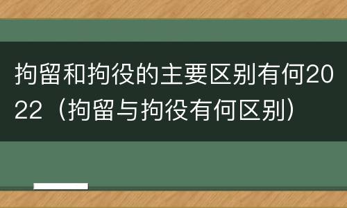 拘留和拘役的主要区别有何2022（拘留与拘役有何区别）