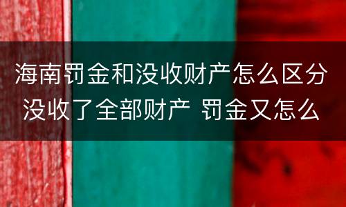 海南罚金和没收财产怎么区分 没收了全部财产 罚金又怎么办