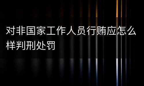 对非国家工作人员行贿应怎么样判刑处罚