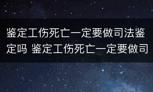 鉴定工伤死亡一定要做司法鉴定吗 鉴定工伤死亡一定要做司法鉴定吗