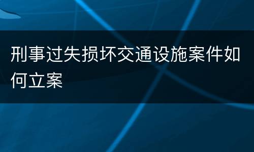刑事过失损坏交通设施案件如何立案