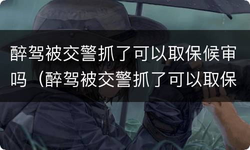 醉驾被交警抓了可以取保候审吗（醉驾被交警抓了可以取保候审吗多久）