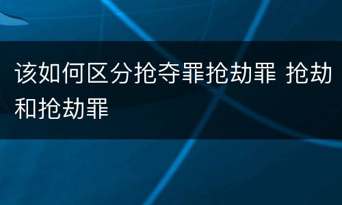 该如何区分抢夺罪抢劫罪 抢劫和抢劫罪