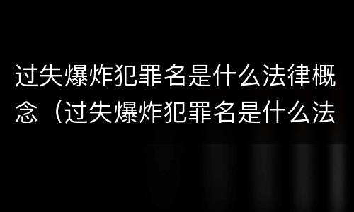 过失爆炸犯罪名是什么法律概念（过失爆炸犯罪名是什么法律概念解释）