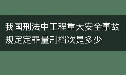 我国刑法中工程重大安全事故规定定罪量刑档次是多少