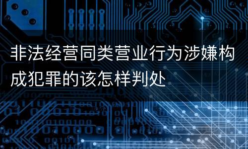 非法经营同类营业行为涉嫌构成犯罪的该怎样判处