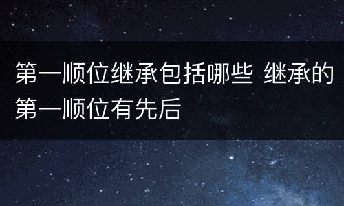 第一顺位继承包括哪些 继承的第一顺位有先后