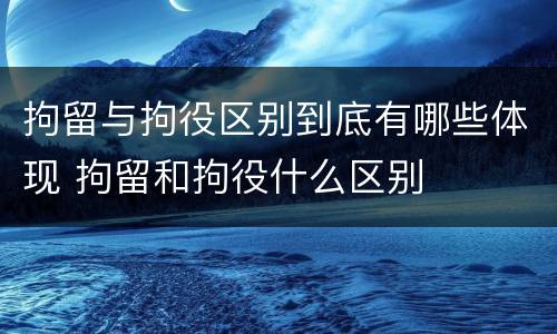 拘留与拘役区别到底有哪些体现 拘留和拘役什么区别