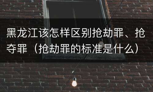 黑龙江该怎样区别抢劫罪、抢夺罪（抢劫罪的标准是什么）