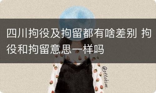 四川拘役及拘留都有啥差别 拘役和拘留意思一样吗