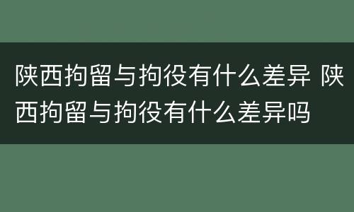 陕西拘留与拘役有什么差异 陕西拘留与拘役有什么差异吗