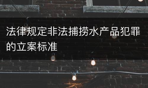 法律规定非法捕捞水产品犯罪的立案标准
