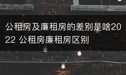 公租房及廉租房的差别是啥2022 公租房廉租房区别