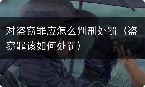 对盗窃罪应怎么判刑处罚（盗窃罪该如何处罚）