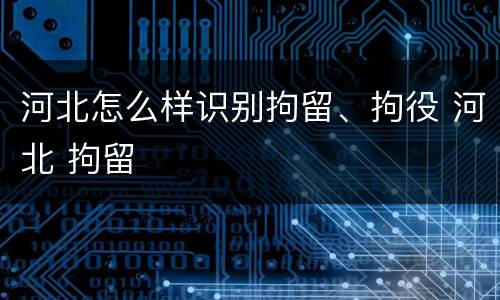 河北怎么样识别拘留、拘役 河北 拘留