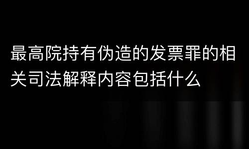 最高院持有伪造的发票罪的相关司法解释内容包括什么