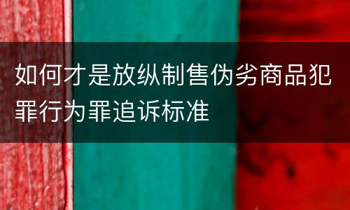 如何才是放纵制售伪劣商品犯罪行为罪追诉标准