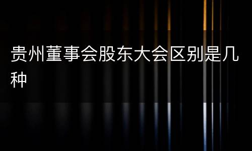 贵州董事会股东大会区别是几种