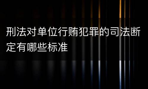 刑法对单位行贿犯罪的司法断定有哪些标准