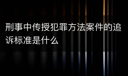 刑事中传授犯罪方法案件的追诉标准是什么