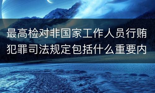 最高检对非国家工作人员行贿犯罪司法规定包括什么重要内容