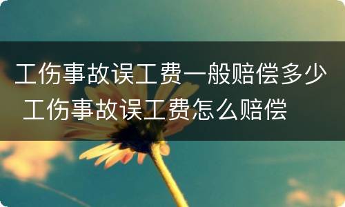 工伤事故误工费一般赔偿多少 工伤事故误工费怎么赔偿