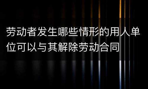 劳动者发生哪些情形的用人单位可以与其解除劳动合同