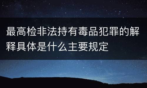 最高检非法持有毒品犯罪的解释具体是什么主要规定